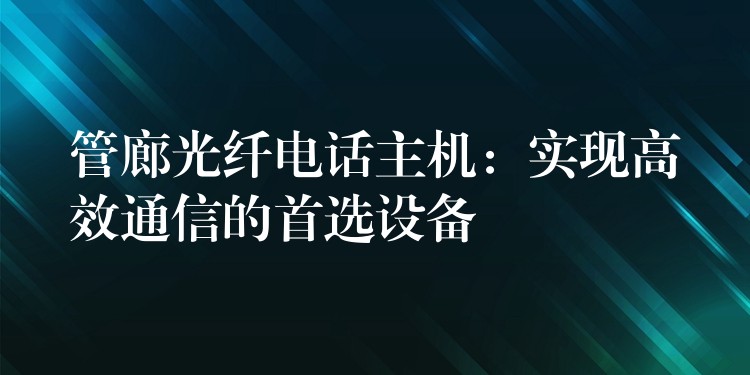  管廊光纖電話主機(jī)：實現(xiàn)高效通信的首選設(shè)備