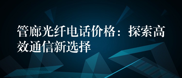  管廊光纖電話價(jià)格：探索高效通信新選擇