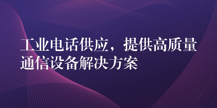 工業(yè)電話(huà)供應(yīng)，提供高質(zhì)量通信設(shè)備解決方案