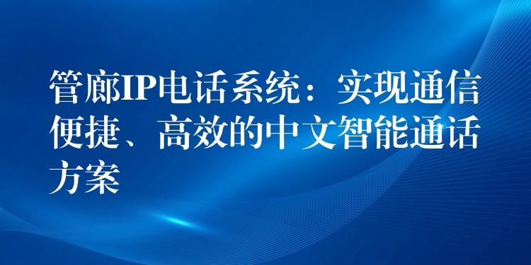  管廊IP電話系統(tǒng)：實(shí)現(xiàn)通信便捷、高效的中文智能通話方案