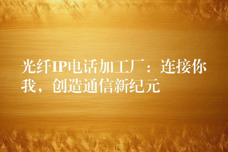 光纖IP電話(huà)加工廠:連接你我,創(chuàng)造通信新紀(jì)元 光纖IP電話(huà)加工廠:連接你我,創(chuàng)造通信新紀(jì)元