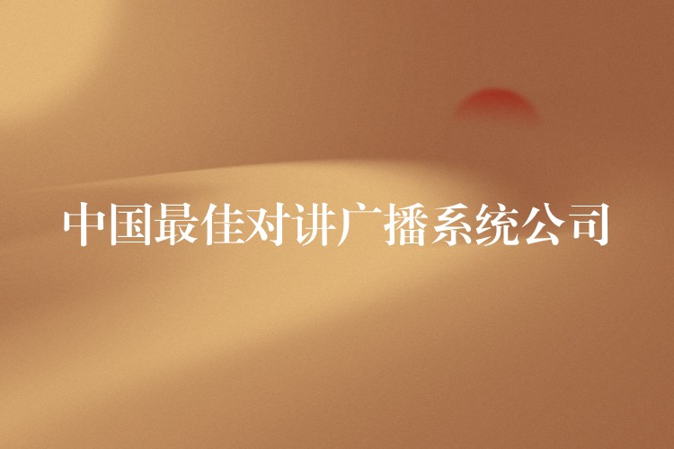 中國最佳對(duì)講廣播系統(tǒng)公司 中國最佳對(duì)講廣播系統(tǒng)公司