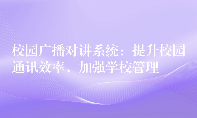 校園廣播對講系統(tǒng)：提升校園通訊效率，加強學(xué)校管理