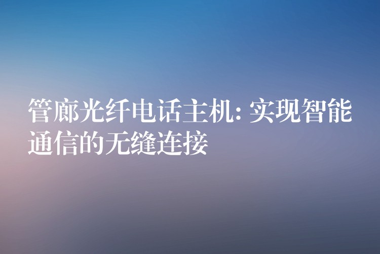 管廊光纖電話主機: 實現(xiàn)智能通信的無縫連接