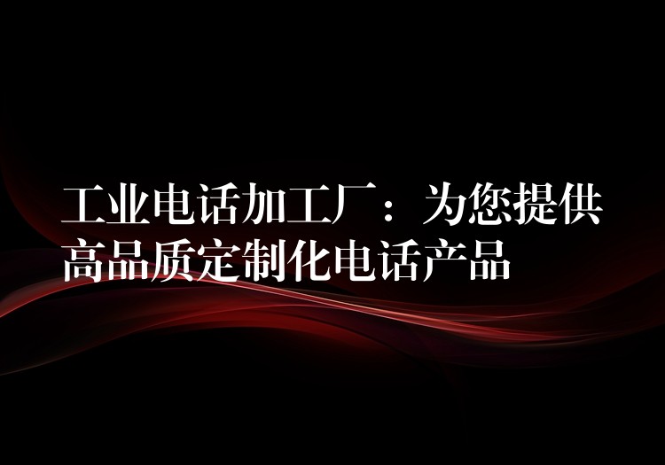 工業(yè)電話加工廠:為您提供高品質(zhì)定制化電話產(chǎn)品 工業(yè)電話加工廠:為您提供高品質(zhì)定制化電話產(chǎn)品