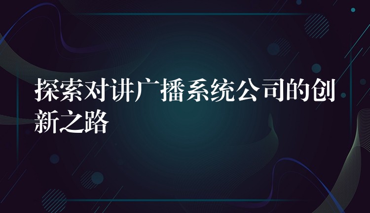  探索對(duì)講廣播系統(tǒng)公司的創(chuàng)新之路