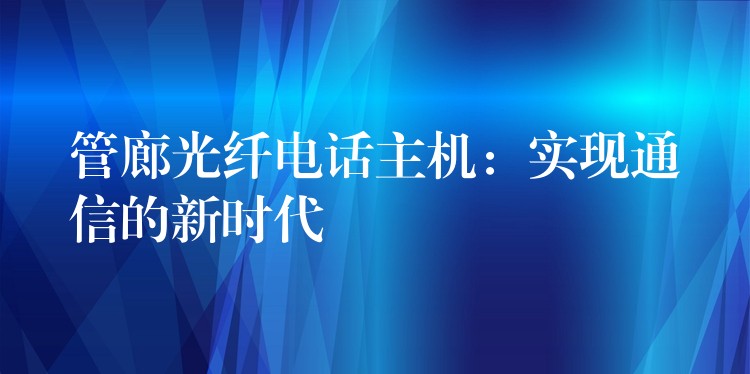 管廊光纖電話主機:實現(xiàn)通信的新時代 管廊光纖電話主機:實現(xiàn)通信的新時代