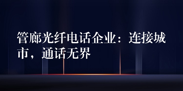  管廊光纖電話企業(yè)：連接城市，通話無(wú)界