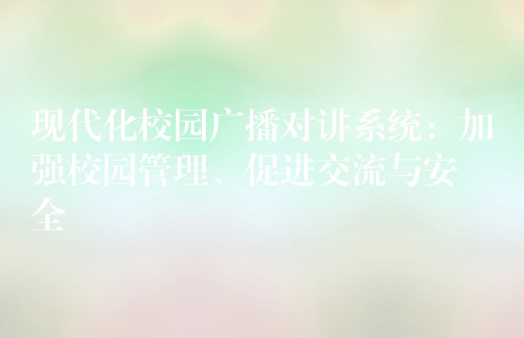  現(xiàn)代化校園廣播對(duì)講系統(tǒng)：加強(qiáng)校園管理、促進(jìn)交流與安全