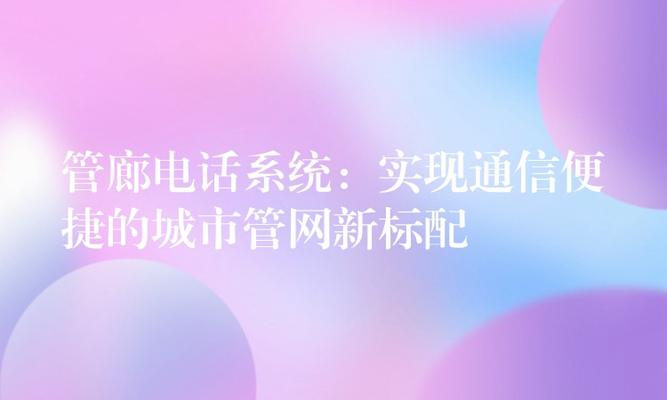  管廊電話系統(tǒng)：實現(xiàn)通信便捷的城市管網(wǎng)新標(biāo)配