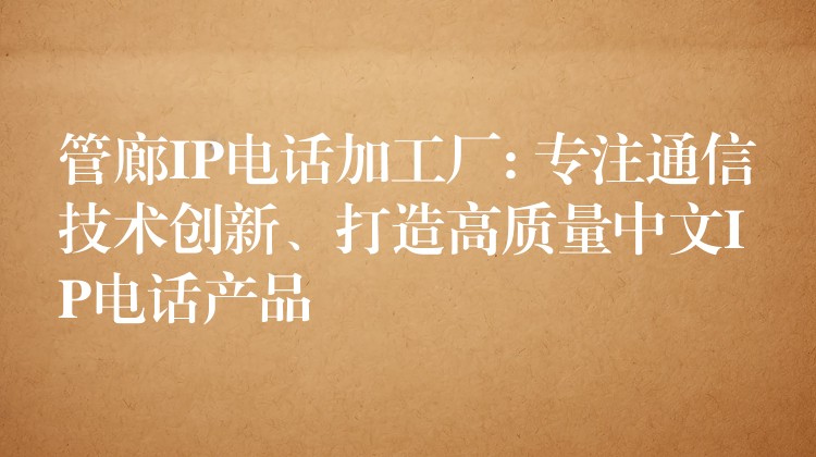  管廊IP電話加工廠: 專注通信技術(shù)創(chuàng)新、打造高質(zhì)量中文IP電話產(chǎn)品
