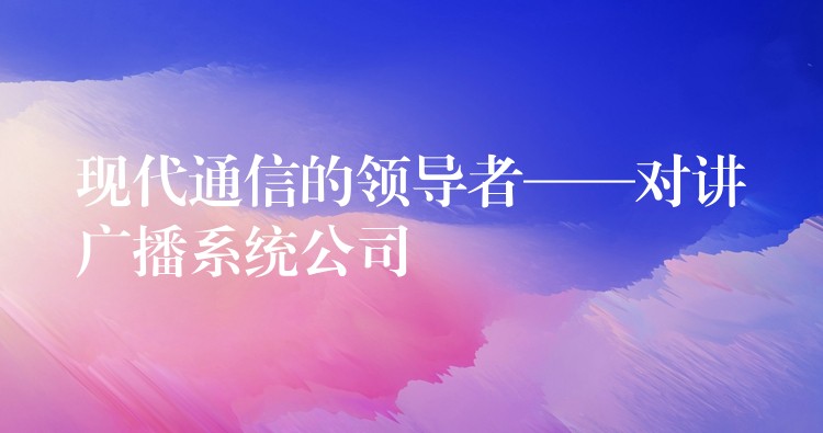  現(xiàn)代通信的領(lǐng)導(dǎo)者——對(duì)講廣播系統(tǒng)公司