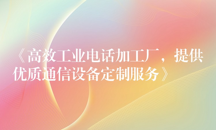  《高效工業(yè)電話加工廠，提供優(yōu)質(zhì)通信設(shè)備定制服務(wù)》