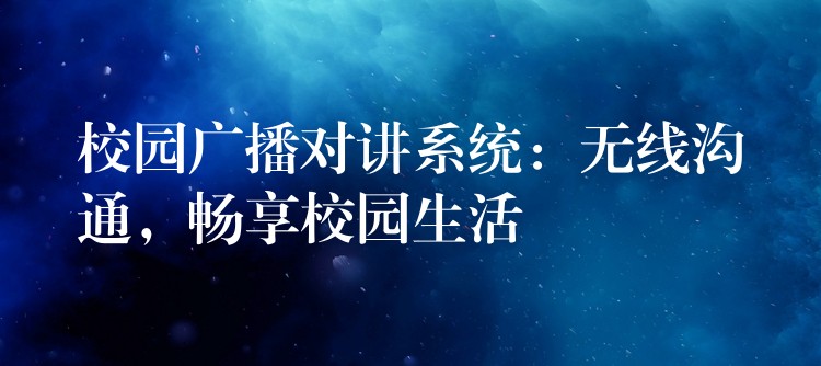  校園廣播對(duì)講系統(tǒng)：無線溝通，暢享校園生活