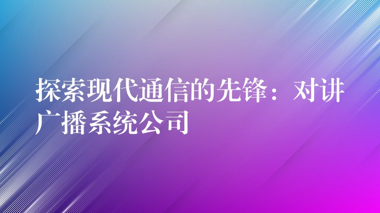 探索現(xiàn)代通信的先鋒:對(duì)講廣播系統(tǒng)公司 探索現(xiàn)代通信的先鋒:對(duì)講廣播系統(tǒng)公司