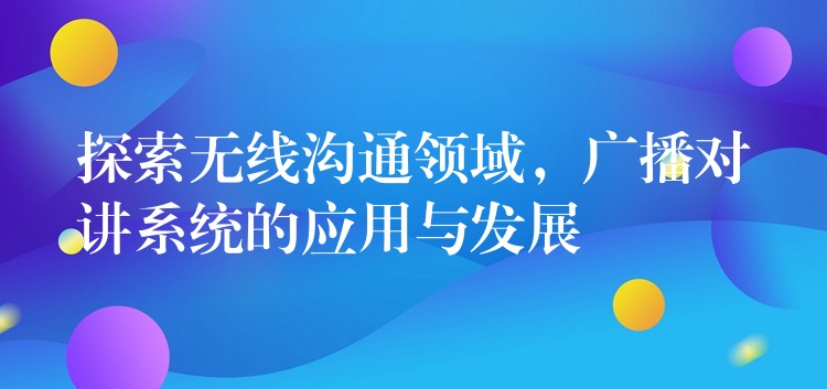 探索無(wú)線(xiàn)溝通領(lǐng)域，廣播對(duì)講系統(tǒng)的應(yīng)用與發(fā)展