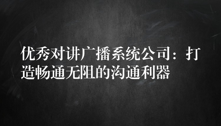 優(yōu)秀對講廣播系統(tǒng)公司:打造暢通無阻的溝通利器 優(yōu)秀對講廣播系統(tǒng)公司:打造暢通無阻的溝通利器