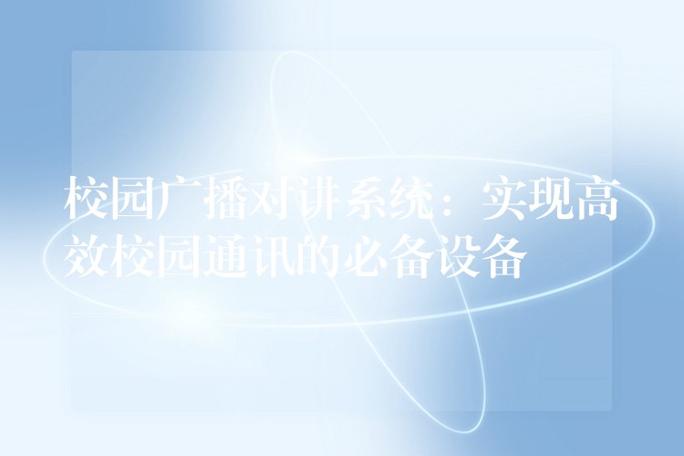 校園廣播對講系統(tǒng):實(shí)現(xiàn)高效校園通訊的必備設(shè)備 校園廣播對講系統(tǒng):實(shí)現(xiàn)高效校園通訊的必備設(shè)備