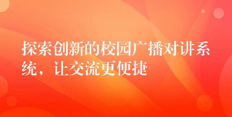探索創(chuàng)新的校園廣播對講系統(tǒng)，讓交流更便捷