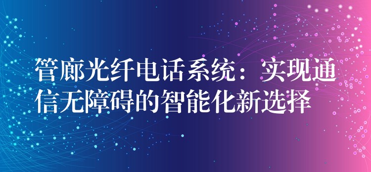 管廊光纖電話系統(tǒng):實(shí)現(xiàn)通信無(wú)障礙的智能化新選擇 管廊光纖電話系統(tǒng):實(shí)現(xiàn)通信無(wú)障礙的智能化新選擇
