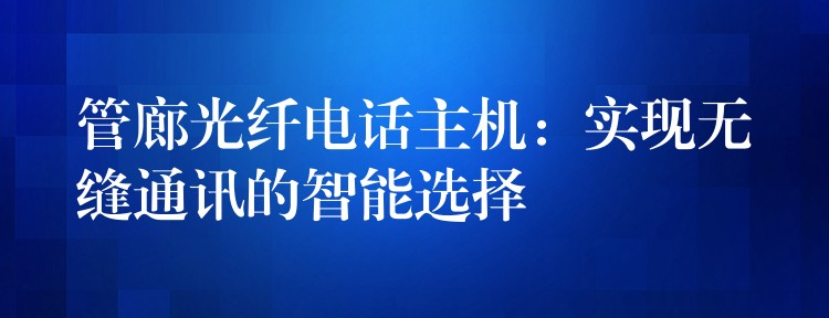 管廊光纖電話主機(jī):實(shí)現(xiàn)無(wú)縫通訊的智能選擇 管廊光纖電話主機(jī):實(shí)現(xiàn)無(wú)縫通訊的智能選擇