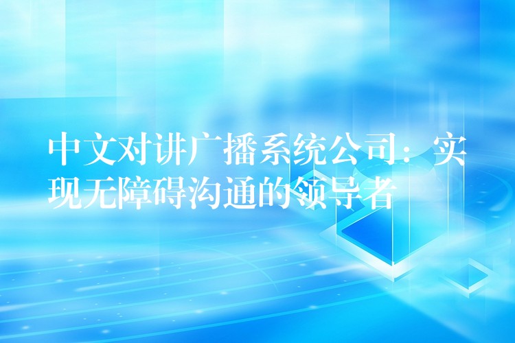 中文對講廣播系統(tǒng)公司:實(shí)現(xiàn)無障礙溝通的領(lǐng)導(dǎo)者 中文對講廣播系統(tǒng)公司:實(shí)現(xiàn)無障礙溝通的領(lǐng)導(dǎo)者