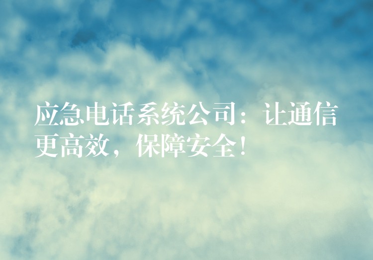  應(yīng)急電話系統(tǒng)公司：讓通信更高效，保障安全！
