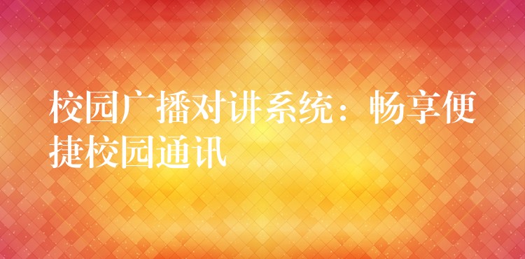  校園廣播對講系統(tǒng)：暢享便捷校園通訊