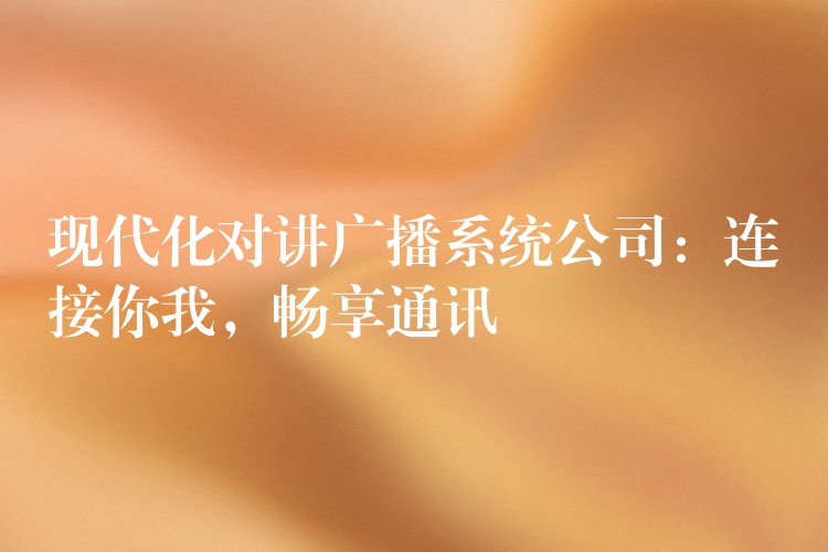 現(xiàn)代化對講廣播系統(tǒng)公司：連接你我，暢享通訊