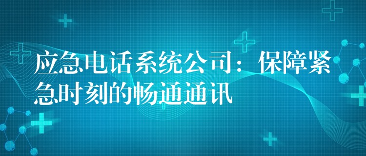  應(yīng)急電話系統(tǒng)公司：保障緊急時(shí)刻的暢通通訊
