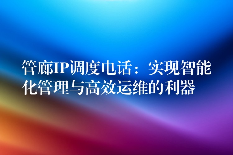 管廊IP調(diào)度電話：實現(xiàn)智能化管理與高效運(yùn)維的利器