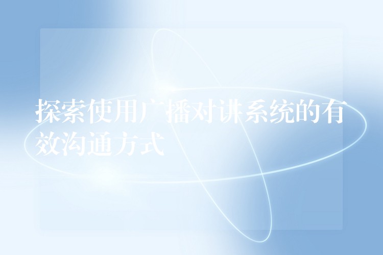  探索使用廣播對(duì)講系統(tǒng)的有效溝通方式