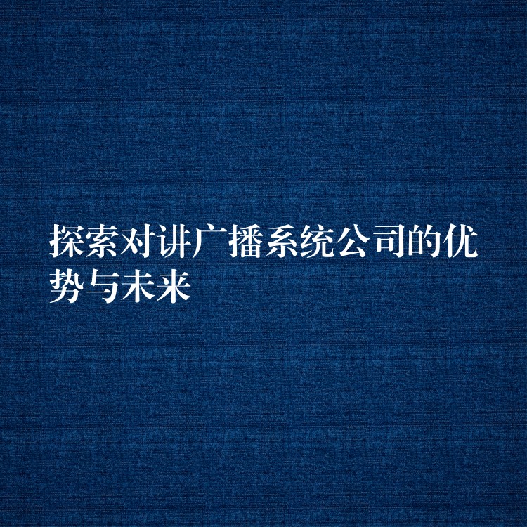 探索對(duì)講廣播系統(tǒng)公司的優(yōu)勢(shì)與未來(lái) 探索對(duì)講廣播系統(tǒng)公司的優(yōu)勢(shì)與未來(lái)