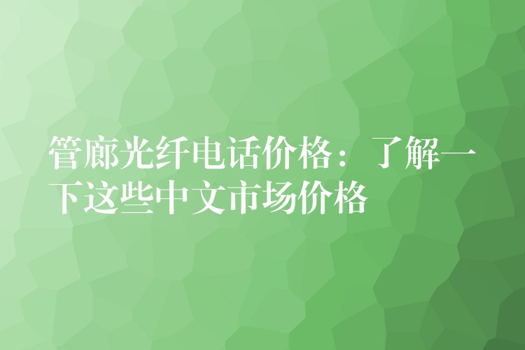 管廊光纖電話價(jià)格:了解一下這些中文市場(chǎng)價(jià)格 管廊光纖電話價(jià)格:了解一下這些中文市場(chǎng)價(jià)格