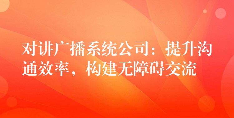 對(duì)講廣播系統(tǒng)公司：提升溝通效率，構(gòu)建無障礙交流