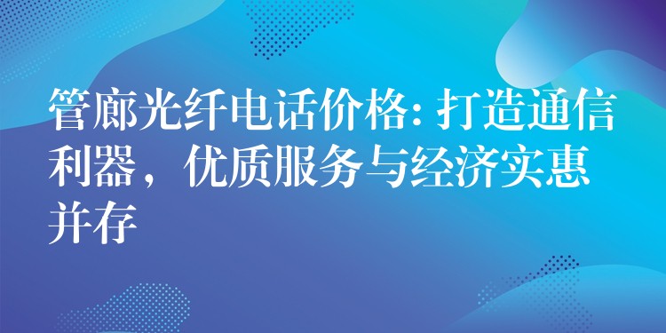  管廊光纖電話價格: 打造通信利器，優(yōu)質(zhì)服務(wù)與經(jīng)濟(jì)實惠并存