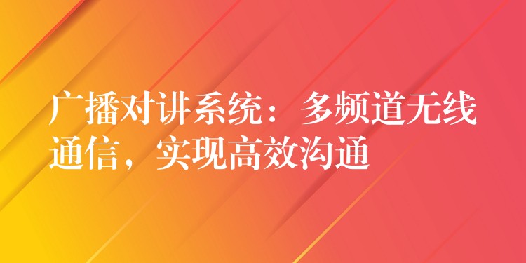  廣播對講系統(tǒng)：多頻道無線通信，實(shí)現(xiàn)高效溝通