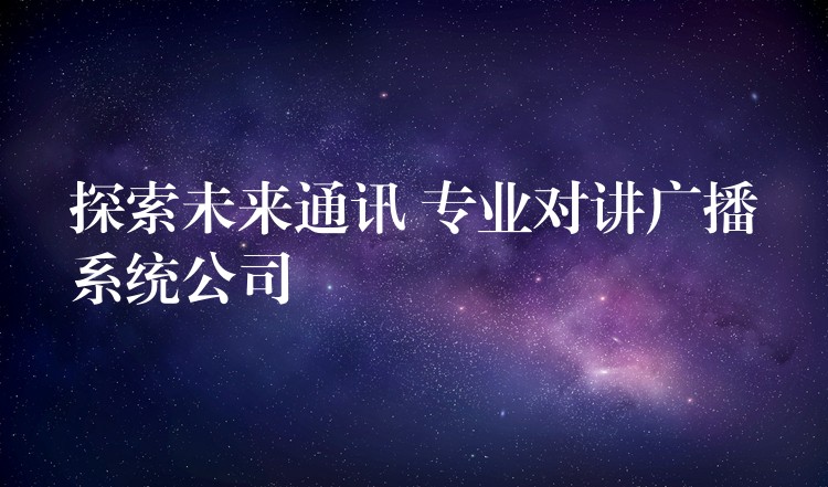  探索未來通訊 專業(yè)對(duì)講廣播系統(tǒng)公司