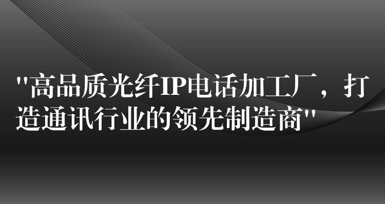  “高品質(zhì)光纖IP電話加工廠，打造通訊行業(yè)的領(lǐng)先制造商”