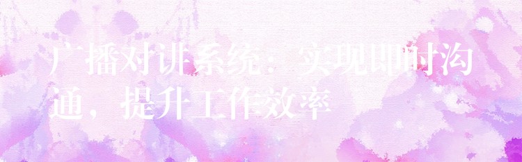  廣播對講系統(tǒng)：實現(xiàn)即時溝通，提升工作效率