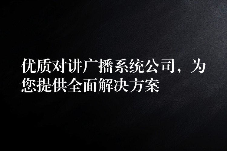  優(yōu)質(zhì)對(duì)講廣播系統(tǒng)公司，為您提供全面解決方案