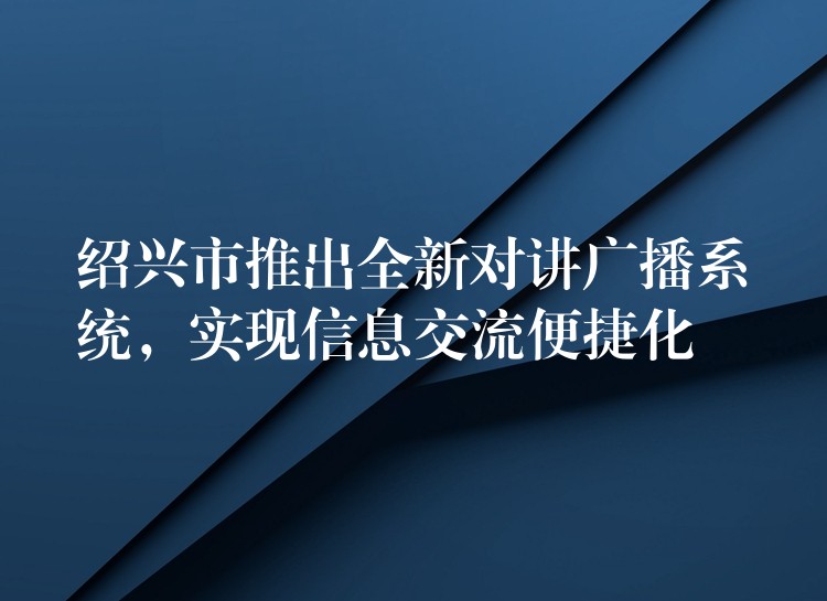  紹興市推出全新對講廣播系統(tǒng)，實現(xiàn)信息交流便捷化