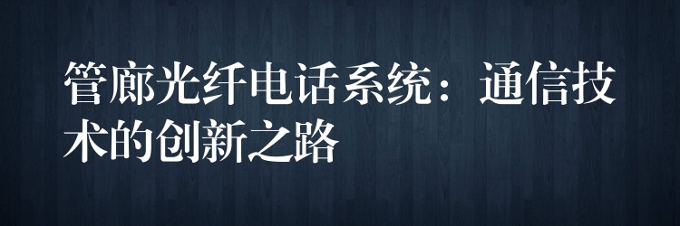  管廊光纖電話系統：通信技術的創(chuàng)新之路