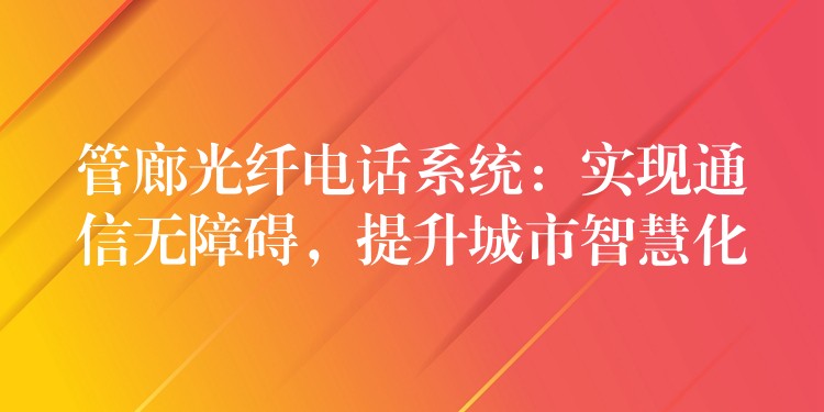  管廊光纖電話系統(tǒng)：實(shí)現(xiàn)通信無障礙，提升城市智慧化