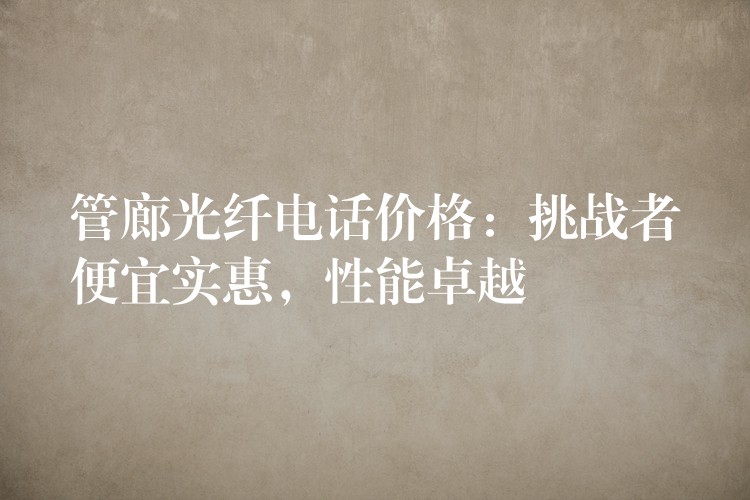  管廊光纖電話價(jià)格：挑戰(zhàn)者便宜實(shí)惠，性能卓越