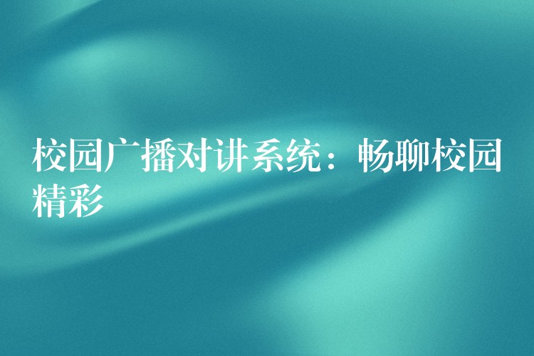 校園廣播對講系統(tǒng):暢聊校園精彩 校園廣播對講系統(tǒng):暢聊校園精彩