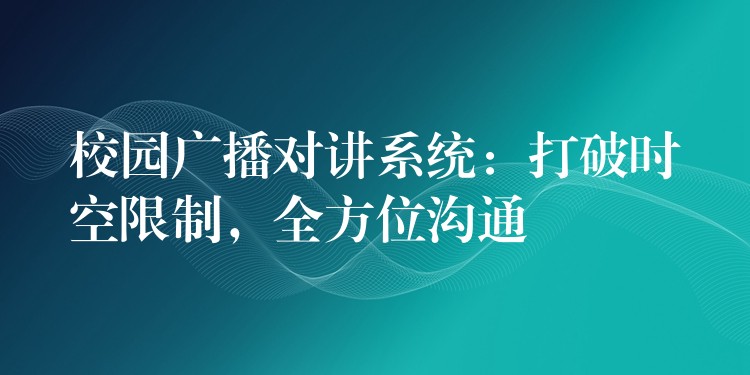  校園廣播對講系統(tǒng)：打破時空限制，全方位溝通