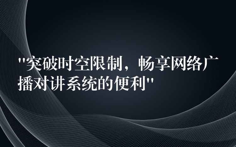  “突破時(shí)空限制，暢享網(wǎng)絡(luò)廣播對(duì)講系統(tǒng)的便利”