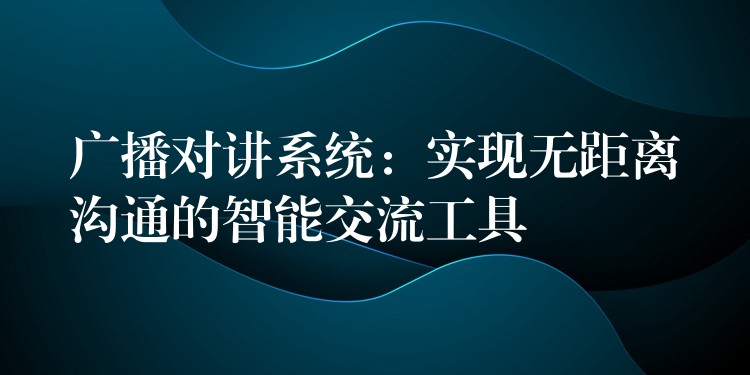 廣播對講系統(tǒng):實(shí)現(xiàn)無距離溝通的智能交流工具 廣播對講系統(tǒng):實(shí)現(xiàn)無距離溝通的智能交流工具