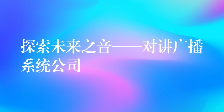  探索未來之音——對講廣播系統(tǒng)公司